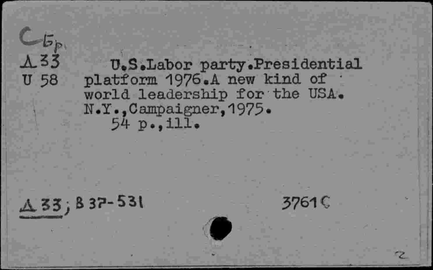 ﻿U 53
U.S.Labor party .Presidential platform 1976.A new kind of • world leadership for the USA. N.Y., Campaigner,1975•
54 p.,ill.
A53
&3P-53I
3761C